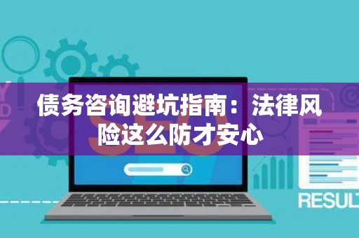 债务咨询避坑指南：法律风险这么防才安心